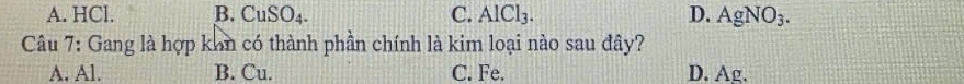 A. HCl. B. CuSO_4. C. AlCl_3. D. AgNO_3. 
Câu 7: Gang là hợp khn có thành phần chính là kim loại nào sau đây?
A. Al. B. Cu. C. Fe. D. Ag.