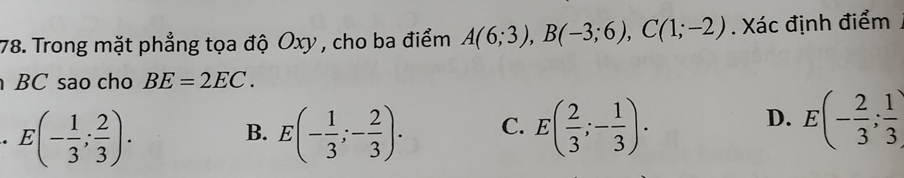 Trong mặt phẳng tọa độ Oxy , cho ba điểm A(6;3), B(-3;6), C(1;-2). Xác định điểm
BC sao cho BE=2EC.. E(- 1/3 ; 2/3 ).
B. E(- 1/3 ;- 2/3 ). E( 2/3 ;- 1/3 ). 
C.
D. E(- 2/3 ; 1/3 )