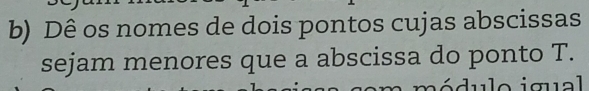 Dê os nomes de dois pontos cujas abscissas 
sejam menores que a abscissa do ponto T. 
dulo igual