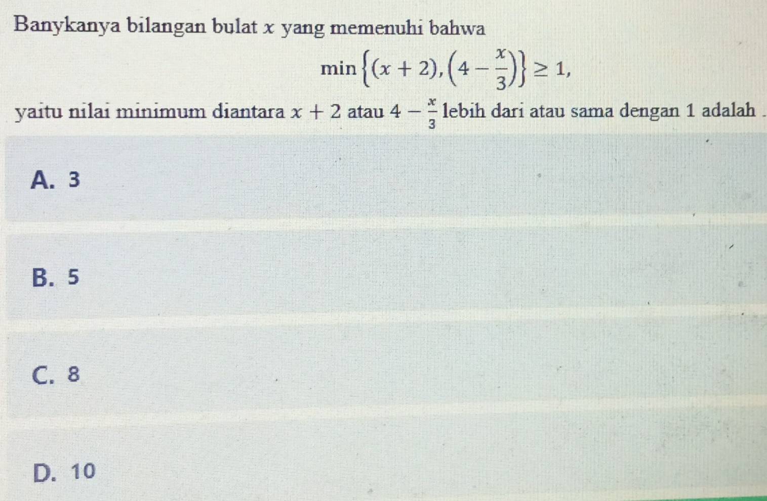 Banykanya bilangan bulat x yang memenuhi bahwa
min (x+2),(4- x/3 ) ≥ 1, 
yaitu nilai minɨmum diantara x+2 atau 4- x/3  lebih dari atau sama dengan 1 adalah .
A. 3
B. 5
C. 8
D. 10