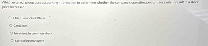 Which external group uses accounting information to determine whether the company's operating performance might result in a stock
price increase?
Chief Financial Officer
Creditors
Investors in common stock
Marketing managers