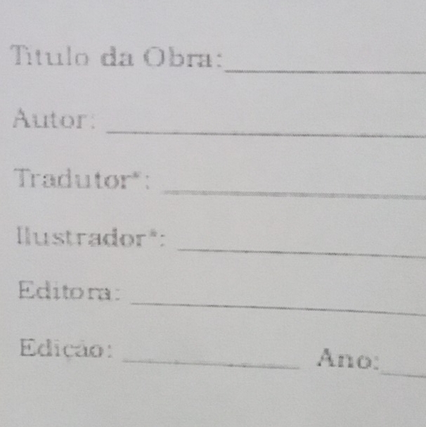 Título da Obra: 
_ 
_ 
Autor: 
Tradutor": 
_ 
_ 
llustrador*: 
_ 
Editora: 
_ 
Edição: _Ano: