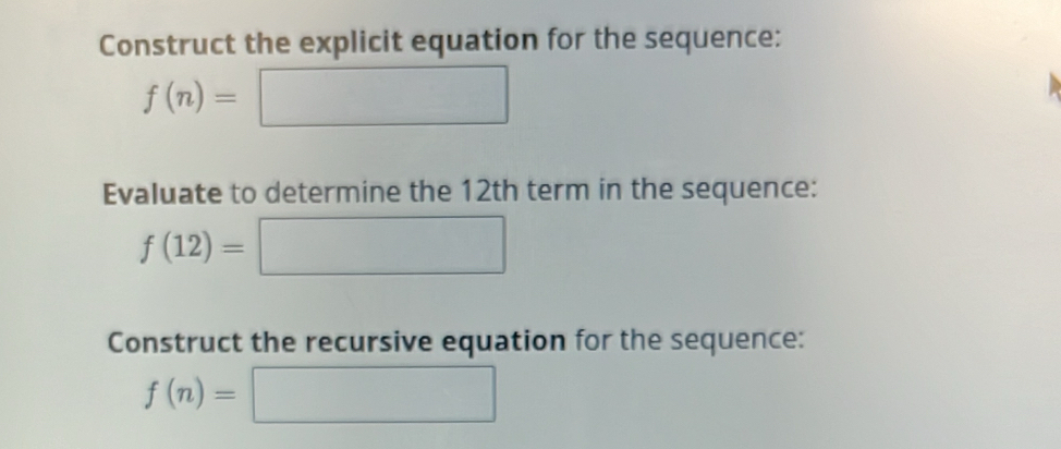 Construct the explicit equation for the sequence:
f(n)=□
Evaluate to determine the 12th term in the sequence:
f(12)=□
Construct the recursive equation for the sequence:
f(n)=□