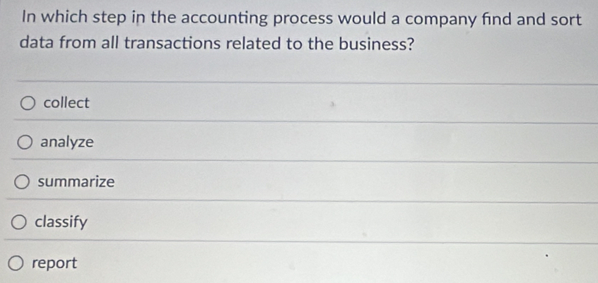 In which step in the accounting process would a company find and sort
data from all transactions related to the business?
collect
analyze
summarize
classify
report