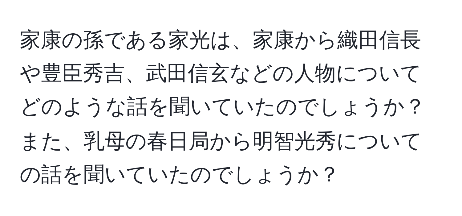 家康の孫である家光は、家康から織田信長や豊臣秀吉、武田信玄などの人物についてどのような話を聞いていたのでしょうか？また、乳母の春日局から明智光秀についての話を聞いていたのでしょうか？