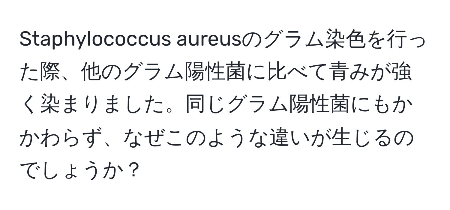 Staphylococcus aureusのグラム染色を行った際、他のグラム陽性菌に比べて青みが強く染まりました。同じグラム陽性菌にもかかわらず、なぜこのような違いが生じるのでしょうか？