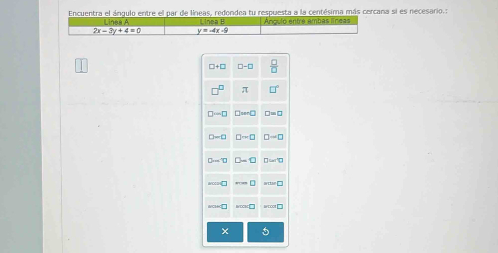 Encuentra el ángulo entre el par de líneas, redondea tu respuesta a la centésima más cercana si es necesario.:
Línea A Linea B Ángulo entre ambas líneas
2x-3y+4=0
y=-4x-9