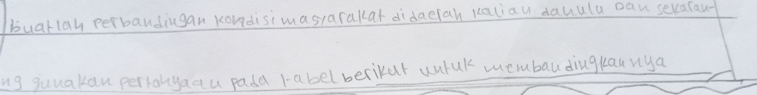 buarlah perbandingan kondisimasyarakar didaeiah kaliau dauula pan sekarau- 
ng quuakan perranya qu pada rabel berikur wutuk membaudingkaunya