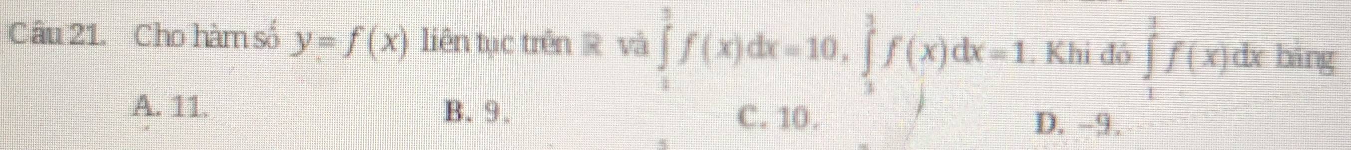 Cho hàm số y=f(x) liên tục trên R và ∈tlimits _1^3f(x)dx=10, ∈tlimits _3^1f(x)dx=1. Khi đó ∈tlimits _1^1f(x)dx bāng
A. 11. B. 9.
C. 10. D. -9.