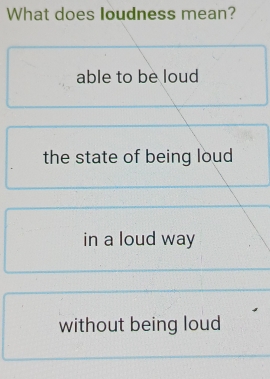 What does loudness mean?
able to be loud
the state of being loud
in a loud way
without being loud