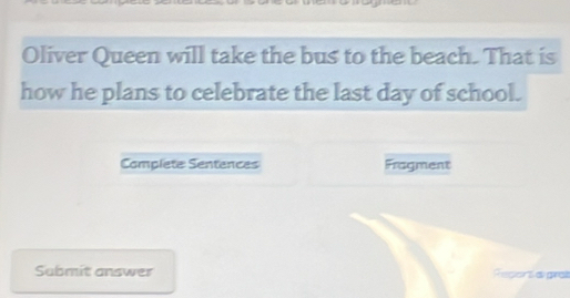 Oliver Queen will take the bus to the beach. That is 
how he plans to celebrate the last day of school. 
Complete Sentences Fragment 
Submit answer Repors a grat