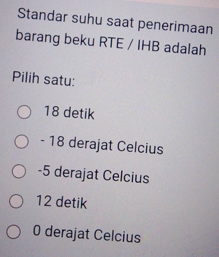 Standar suhu saat penerimaan
barang beku RTE / IHB adalah
Pilih satu:
18 detik
- 18 derajat Celcius
-5 derajat Celcius
12 detik
0 derajat Celcius