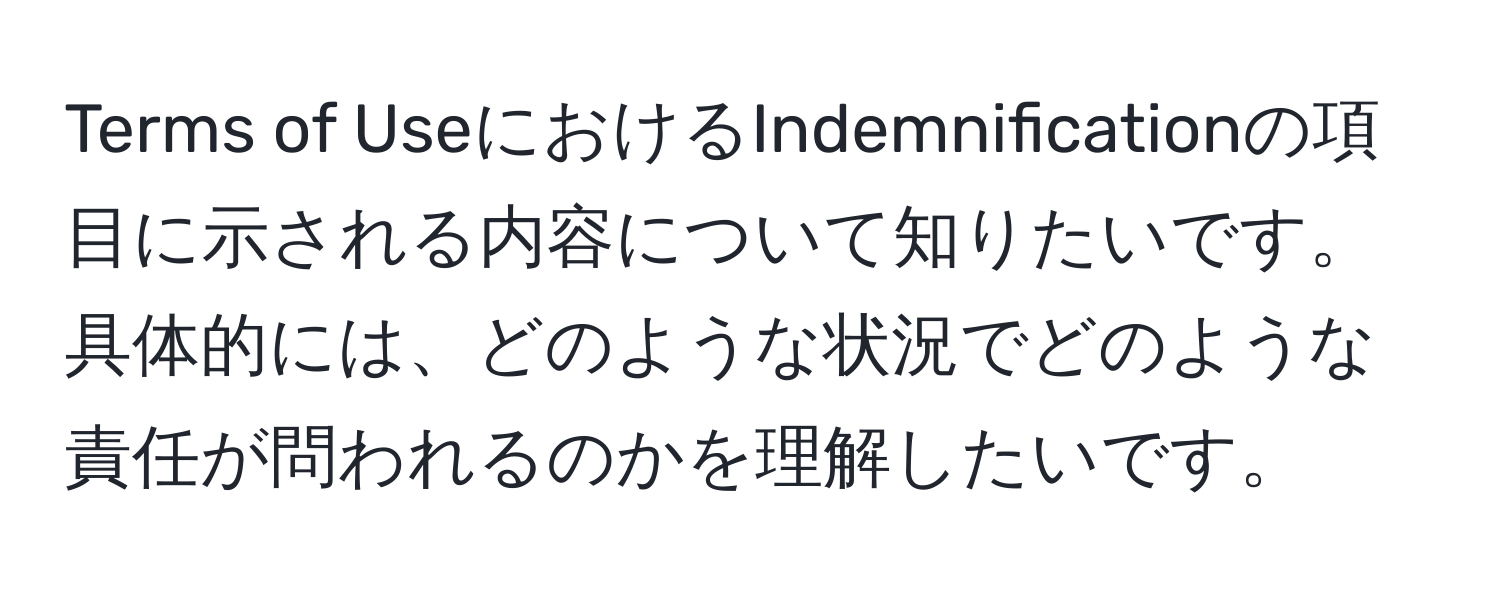 Terms of UseにおけるIndemnificationの項目に示される内容について知りたいです。具体的には、どのような状況でどのような責任が問われるのかを理解したいです。