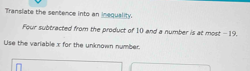 Translate the sentence into an inequality. 
Four subtracted from the product of 10 and a number is at most -19. 
Use the variable x for the unknown number.