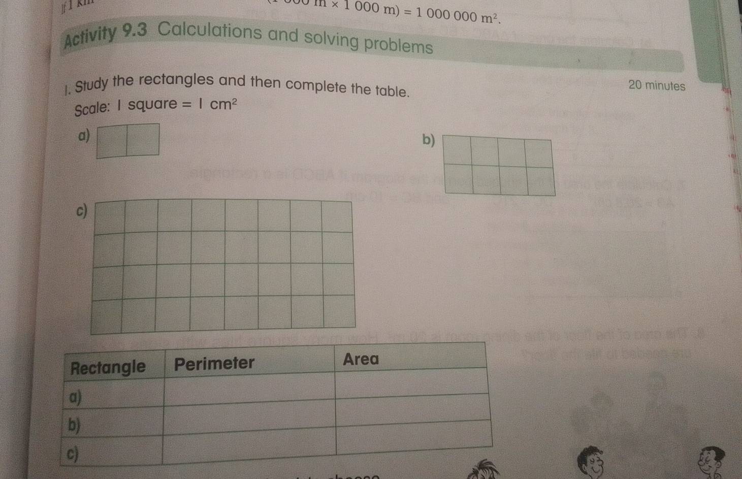 sigma m* 1000m)=1000000m^2. 
Activity 9.3 Calculations and solving problems 
]. Study the rectangles and then complete the table. 
20 minutes 
Scale: I square =1cm^2
a) 
b)