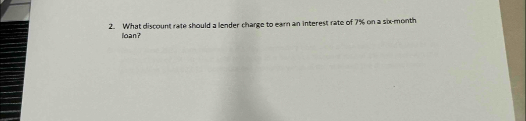 What discount rate should a lender charge to earn an interest rate of 7% on a six-month
loan?