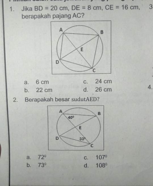 Jika BD=20cm,DE=8cm,CE=16cm,
berapakah pajang AC?
a. 6 cm c. 24 cm
b. 22 cm d. 26 cm
4.
2. Berapakah besar sudutAED?
a. 72° C. 107°
b. 73° d. 108°