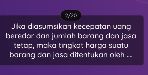 2/20 
Jika diasumsikan kecepatan uang 
beredar dan jumlah barang dan jasa 
tetap, maka tingkat harga suatu 
barang dan jasa ditentukan oleh ....