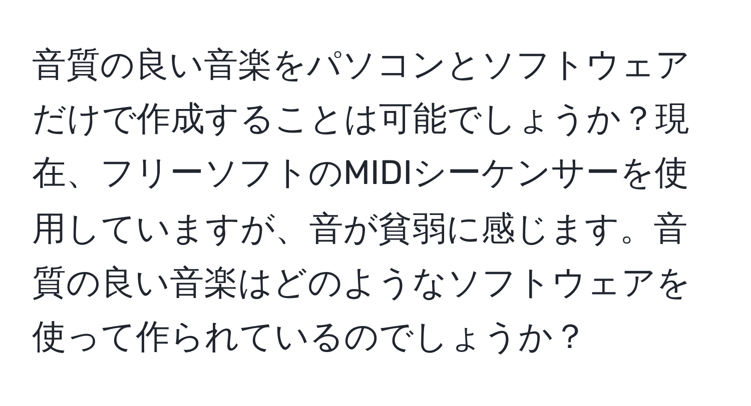 音質の良い音楽をパソコンとソフトウェアだけで作成することは可能でしょうか？現在、フリーソフトのMIDIシーケンサーを使用していますが、音が貧弱に感じます。音質の良い音楽はどのようなソフトウェアを使って作られているのでしょうか？