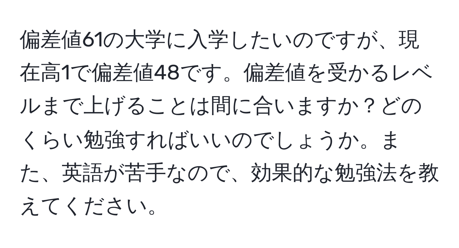 偏差値61の大学に入学したいのですが、現在高1で偏差値48です。偏差値を受かるレベルまで上げることは間に合いますか？どのくらい勉強すればいいのでしょうか。また、英語が苦手なので、効果的な勉強法を教えてください。