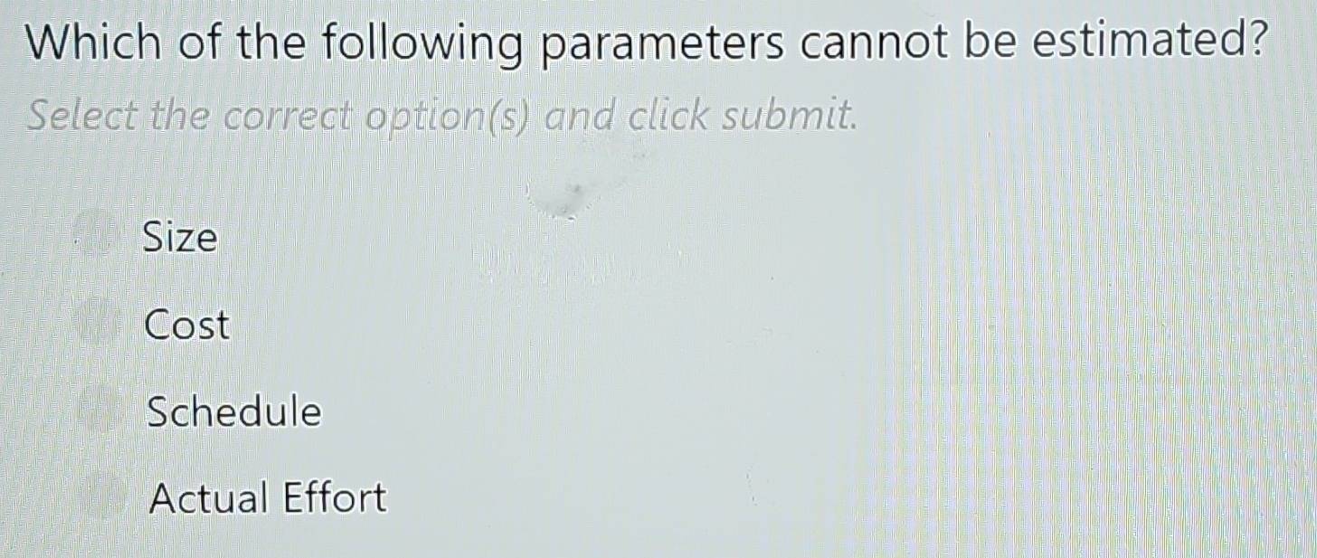 Which of the following parameters cannot be estimated?
Select the correct option(s) and click submit.
Size
Cost
Schedule
Actual Effort