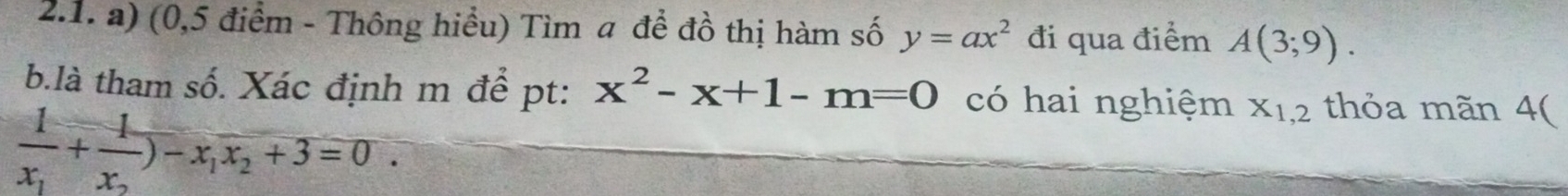 (0,5 điểm - Thông hiểu) Tìm a để đồ thị hàm số y=ax^2 đi qua điểm A(3;9). 
b.là tham số. Xác định m để pt: x^2-x+1-m=0 có hai nghiệm X_1,2 thỏa mãn 4(
frac 1x_1+frac 1x_2)-x_1x_2+3=0.