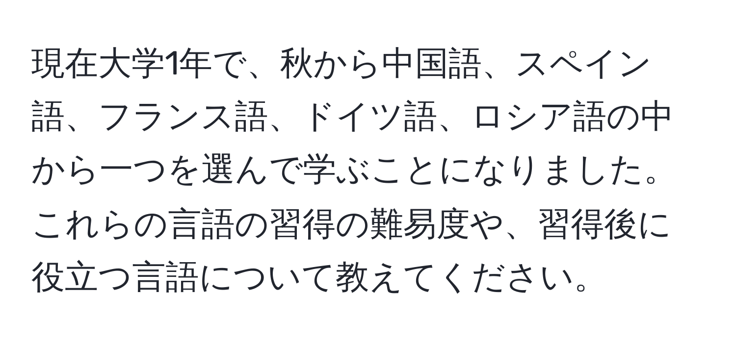現在大学1年で、秋から中国語、スペイン語、フランス語、ドイツ語、ロシア語の中から一つを選んで学ぶことになりました。これらの言語の習得の難易度や、習得後に役立つ言語について教えてください。