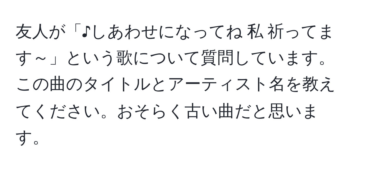 友人が「♪しあわせになってね 私 祈ってます～」という歌について質問しています。この曲のタイトルとアーティスト名を教えてください。おそらく古い曲だと思います。