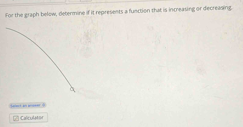 For the graph below, determine if it represents a function that is increasing or decreasing. 
Select an answer 
Calculator