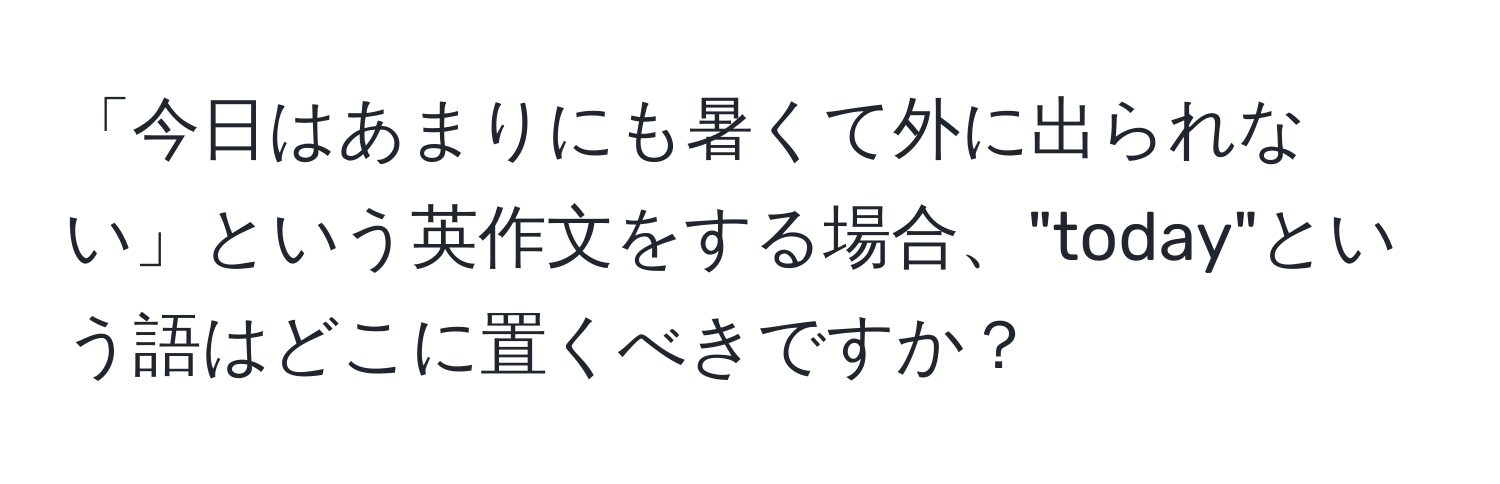 「今日はあまりにも暑くて外に出られない」という英作文をする場合、"today"という語はどこに置くべきですか？