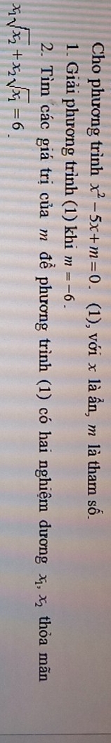 Cho phương trình x^2-5x+m=0. (1), với x là ẩn, m là tham số. 
1. Giải phương trình (1) khi m=-6. 
2. Tìm các giá trị của m để phương trình (1) có hai nghiệm dương x_1, x_2 thỏa mãn
x_1sqrt(x_2)+x_2sqrt(x_1)=6_ 