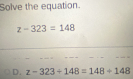 Solve the equation.
z-323=148
D. z-323/ 148=148/ 148