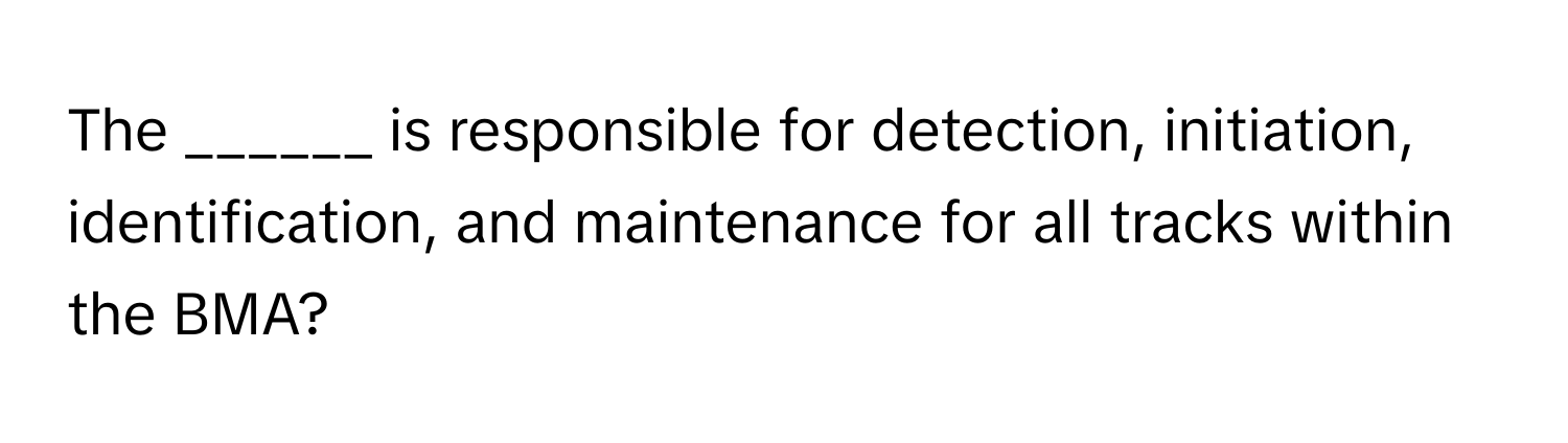 The ______ is responsible for detection, initiation, identification, and maintenance for all tracks within the BMA?