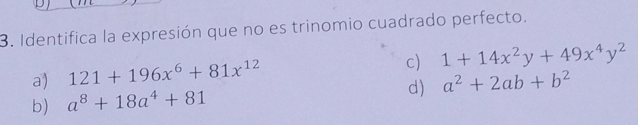 Identifica la expresión que no es trinomio cuadrado perfecto.
a) 121+196x^6+81x^(12)
c) 1+14x^2y+49x^4y^2
d) a^2+2ab+b^2
b) a^8+18a^4+81