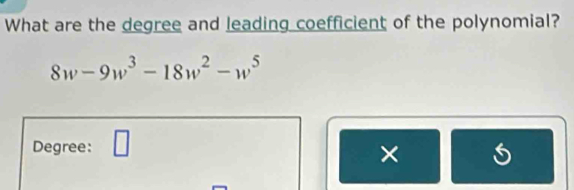 What are the degree and leading coefficient of the polynomial?
8w-9w^3-18w^2-w^5
Degree: □ 
×