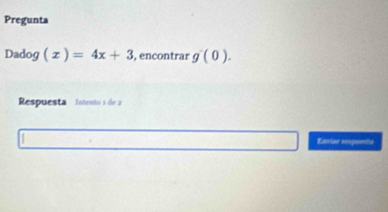 Pregunta 
Dadog (x)=4x+3 , encontrar g'(0). 
Respuesta Intento 1 de 2
Enviae nesprentv