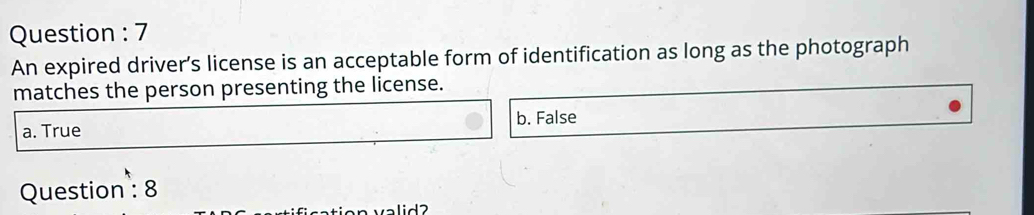 Question : 7
An expired driver’s license is an acceptable form of identification as long as the photograph
matches the person presenting the license.
a. True b. False
Question : 8
id2