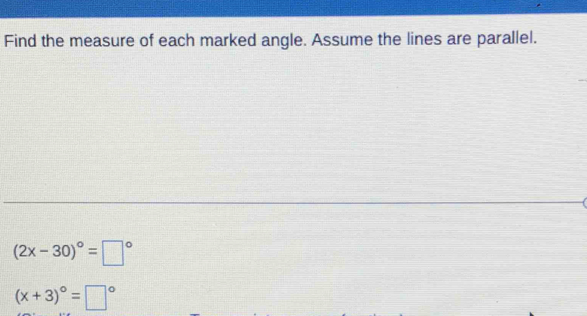 Find the measure of each marked angle. Assume the lines are parallel.
(2x-30)^circ =□°
(x+3)^circ =□°