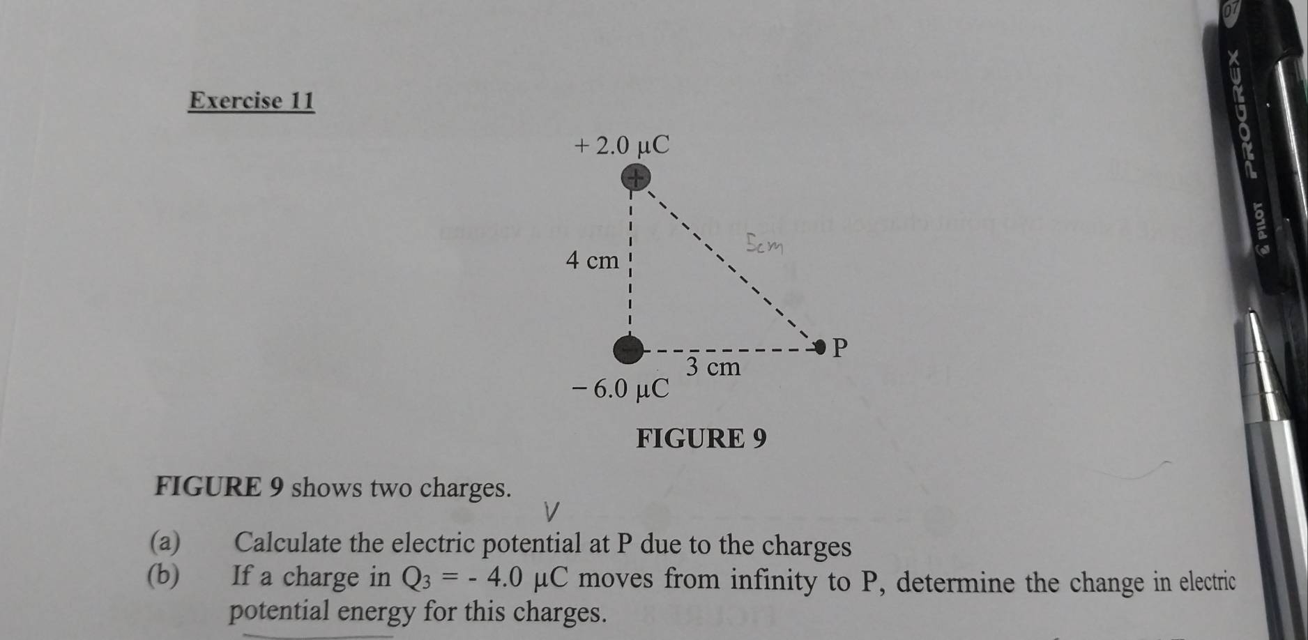 FIGURE 9 
FIGURE 9 shows two charges. 
(a) Calculate the electric potential at P due to the charges 
(b) If a charge in Q_3=-4.0mu C moves from infinity to P, determine the change in electric 
potential energy for this charges.