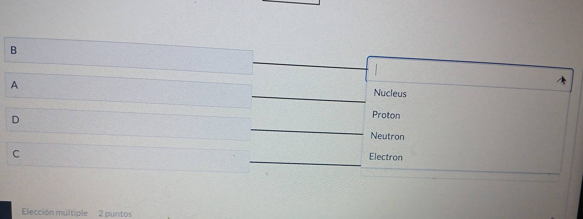 A
Nucleus
D
Proton
Neutron
C
Electron
Elección múltiple 2 puntos