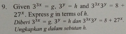 Given 3^(3x)=g, 3^y=h and 3^(3x)3^y=8+
27^x. Express g in terms of h. 
Diberi 3^(3x)=g, 3^y=h dan 3^(3x)3^y=8+27^x. 
Ungkapkan g dalam sebutan h.