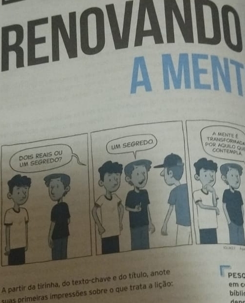 RENOVANDO 
AMENT 
É 
TRANSFORMAL 
POR AQUILO QUI CONTEMPLA 
KN2S k 
A partir da tirinha, do texto-chave e do título, anote 
PESO 
suas primeiras impressões sobre o que trata a lição: 
em c 
bíblic