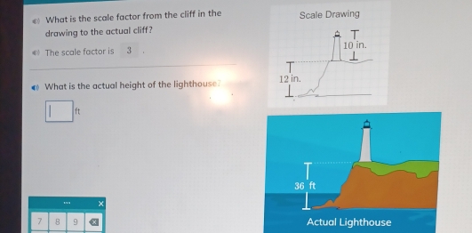 What is the scale factor from the cliff in the 
drawing to the actual cliff? 
The scale factor is 
€ What is the actual height of the lighthouse?
ft
u ×
7 8 9