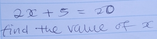 2x+5=20
find the vauce of x