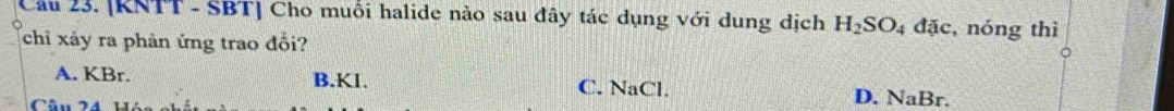 Cầu 23. [KNTT - SBT] Cho muối halide nào sau đây tác dụng với dung dịch H_2SO_4dac , nóng thì
chi xảy ra phản ứng trao đổi?
A. KBr. B.KI. C. NaCl.
D. NaI Br.