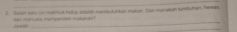 Salah satu ciri makhluk hidup adalah membutuhkan makan. Dari manakah tumbuhan, hewan, 
_ 
dan manusia memperoleh makanan? 
_ 
Jawab: