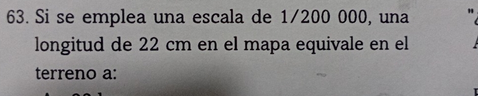 Si se emplea una escala de 1/200 000, una 
longitud de 22 cm en el mapa equivale en el 
terreno a: