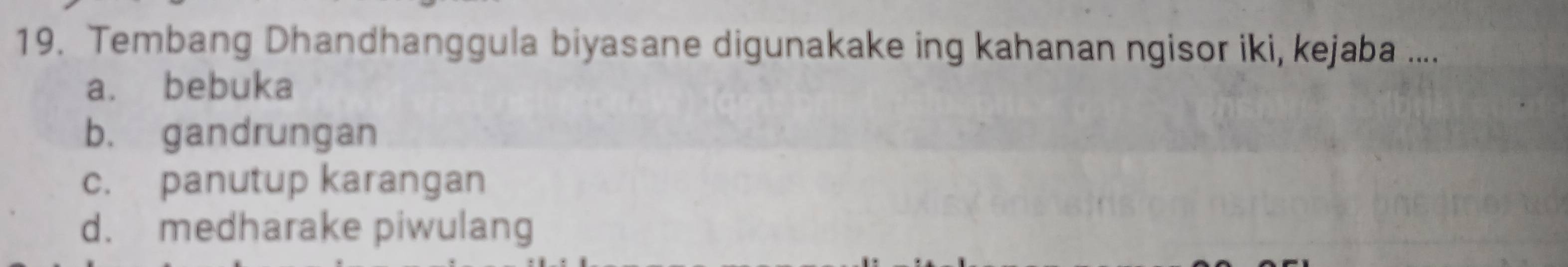 Tembang Dhandhanggula biyasane digunakake ing kahanan ngisor iki, kejaba ....
a. bebuka
b. gandrungan
c. panutup karangan
d. medharake piwulang