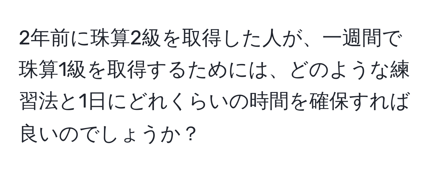 2年前に珠算2級を取得した人が、一週間で珠算1級を取得するためには、どのような練習法と1日にどれくらいの時間を確保すれば良いのでしょうか？