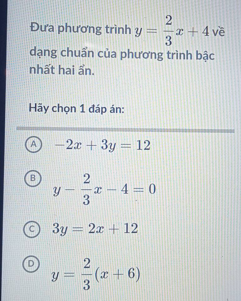 Đưa phương trình y= 2/3 x+4 về
dạng chuẩn của phương trình bậc
nhất hai ẩn.
Hãy chọn 1 đáp án:
A -2x+3y=12
B y- 2/3 x-4=0
3y=2x+12
y= 2/3 (x+6)